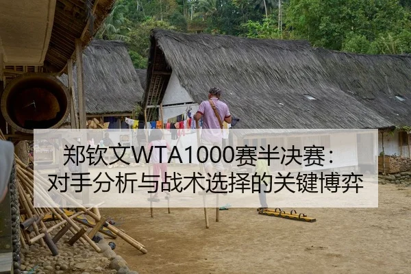 郑钦文WTA1000赛半决赛：对手分析与战术选择的关键博弈