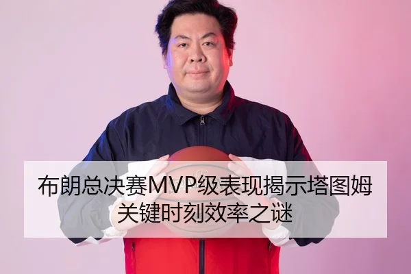 布朗总决赛MVP级表现揭示塔图姆关键时刻效率之谜