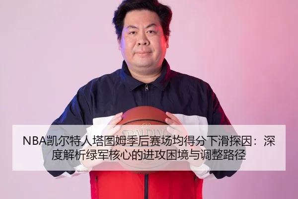NBA凯尔特人塔图姆季后赛场均得分下滑探因：深度解析绿军核心的进攻困境与调整路径