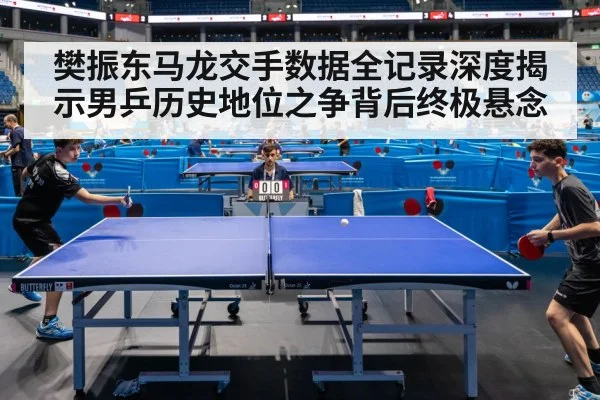 樊振东马龙交手数据全记录深度揭示男乒历史地位之争背后终极悬念