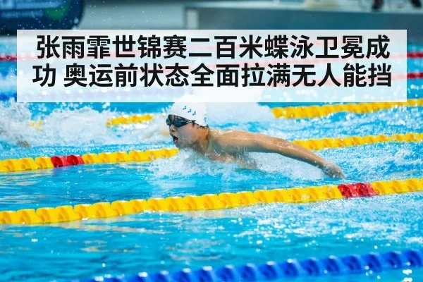 张雨霏世锦赛二百米蝶泳卫冕成功 奥运前状态全面拉满无人能挡