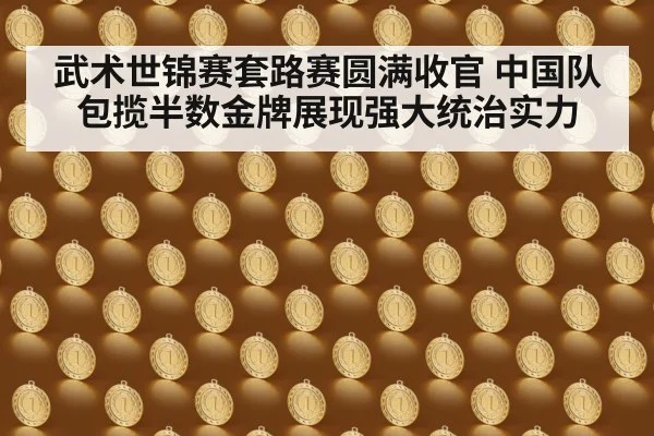 武术世锦赛套路赛圆满收官 中国队包揽半数金牌展现强大统治实力