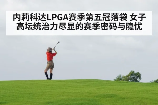 内莉科达LPGA赛季第五冠落袋 女子高坛统治力尽显的赛季密码与隐忧