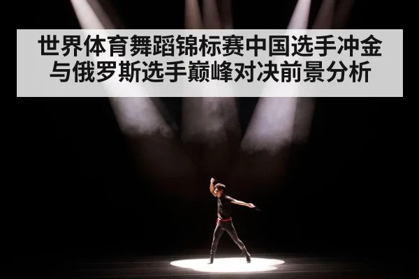 世界体育舞蹈锦标赛中国选手冲金与俄罗斯选手巅峰对决前景分析